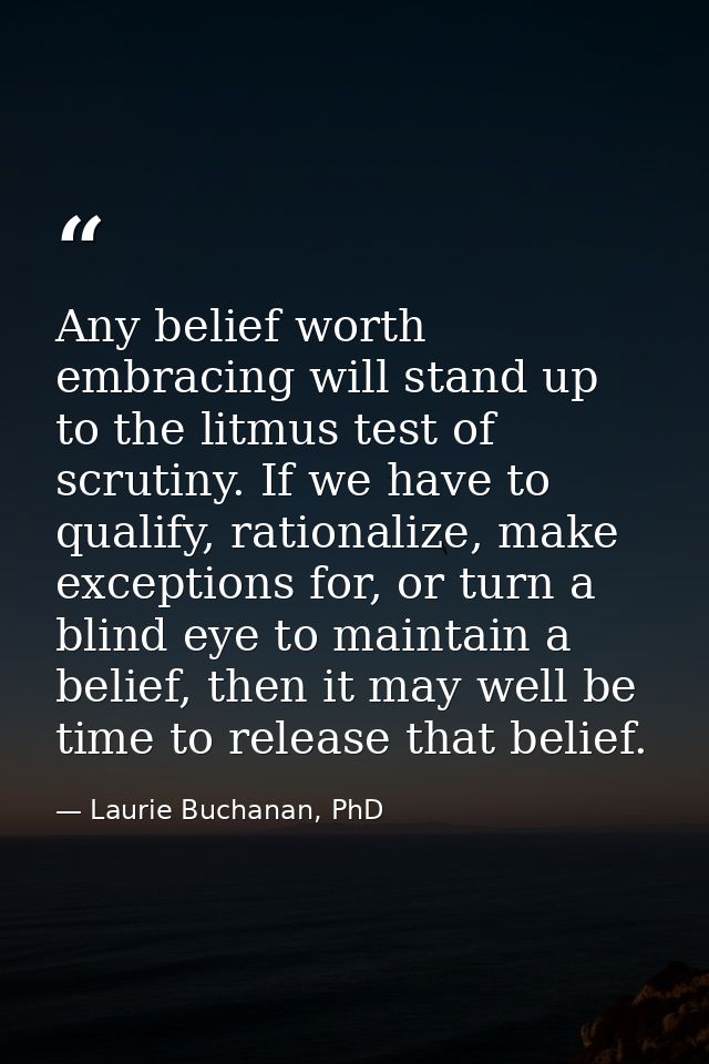 Any belief worth embracing will stand up to the litmus test of scrutiny. If we have to qualify, rationalize, make except — Laurie Buchanan, PhD