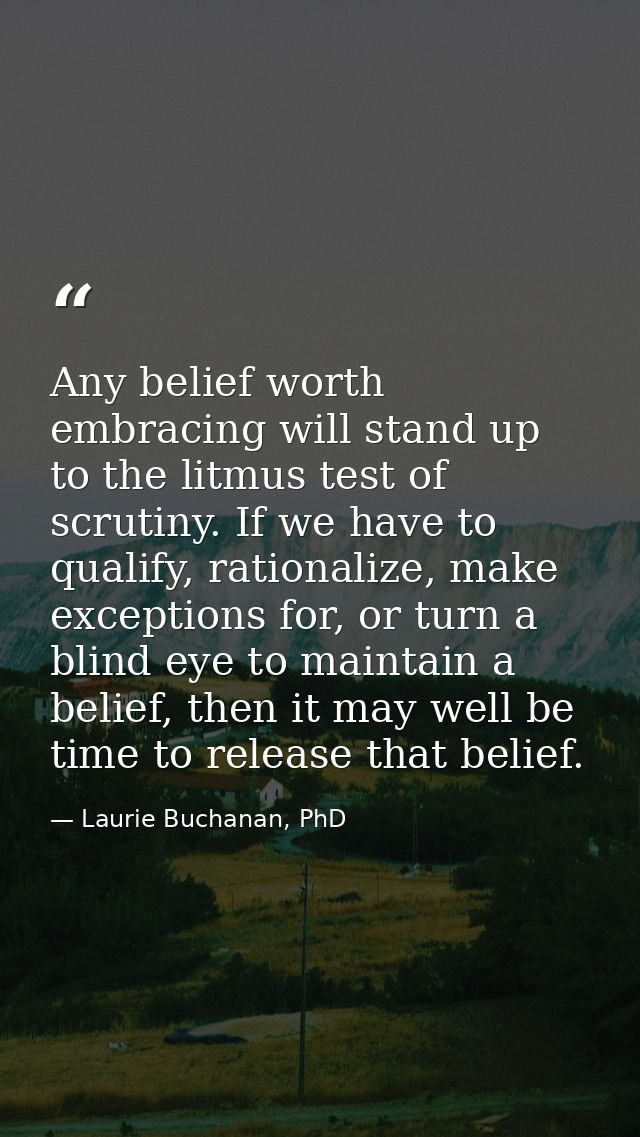 Any belief worth embracing will stand up to the litmus test of scrutiny. If we have to qualify, rationalize, make except — Laurie Buchanan, PhD
