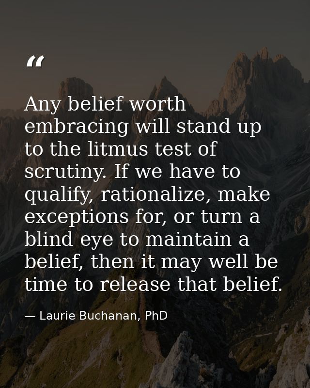 Any belief worth embracing will stand up to the litmus test of scrutiny. If we have to qualify, rationalize, make except — Laurie Buchanan, PhD