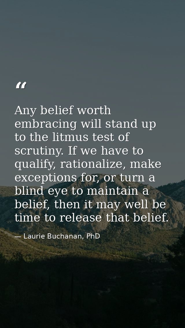 Any belief worth embracing will stand up to the litmus test of scrutiny. If we have to qualify, rationalize, make except — Laurie Buchanan, PhD