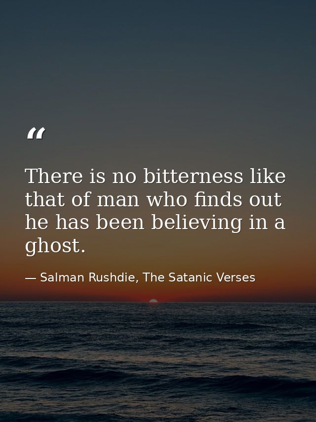 There is no bitterness like that of man who finds out he has been believing in a ghost. — Salman Rushdie, The Satanic Verses