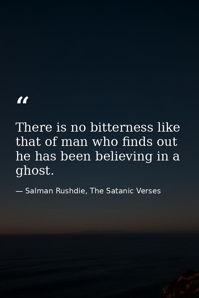 There is no bitterness like that of man who finds out he has been believing in a ghost. — Salman Rushdie, The Satanic Verses