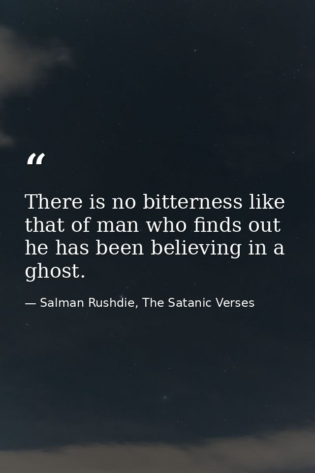 There is no bitterness like that of man who finds out he has been believing in a ghost. — Salman Rushdie, The Satanic Verses