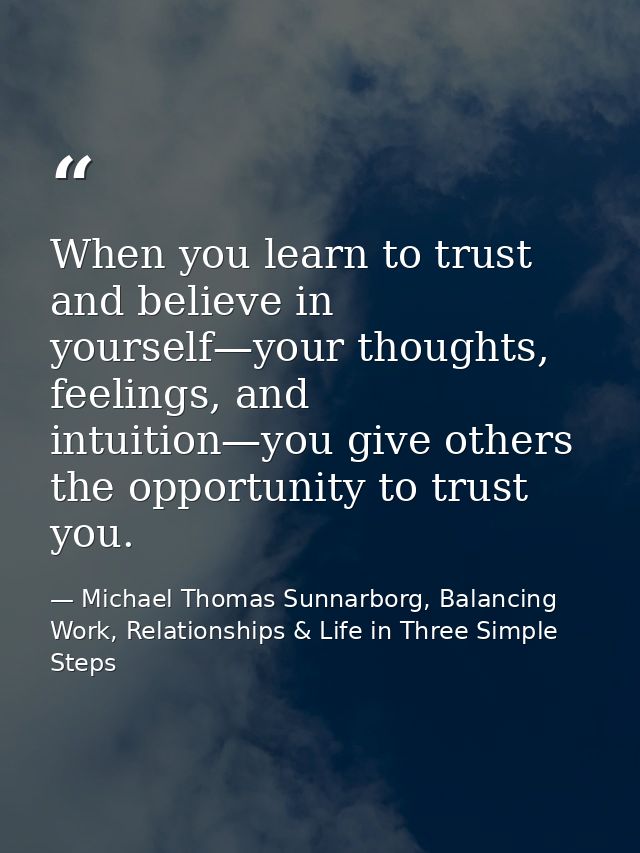 When you learn to trust and believe in yourself—your thoughts, feelings, and intuition—you give others the opportunity t — Michael Thomas Sunnarborg, Balancing Work, Relationships & Life in Three Simple Steps