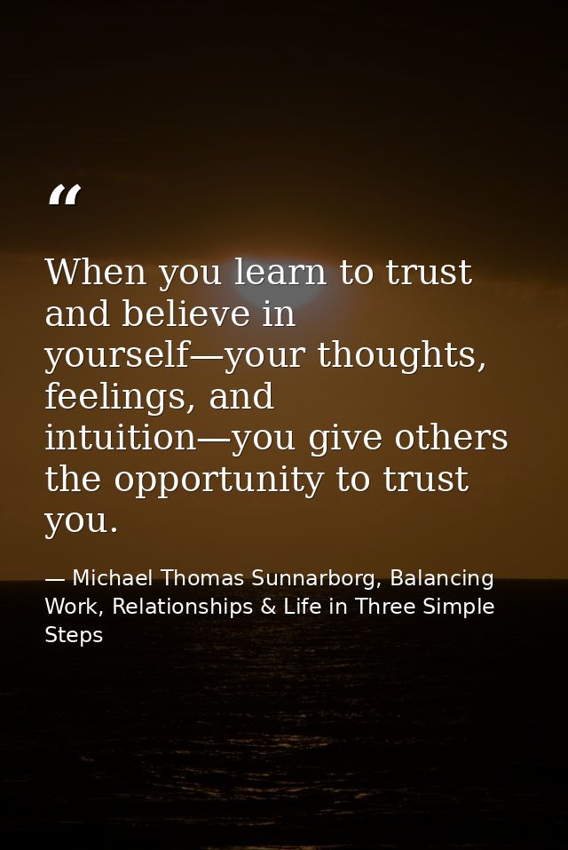 When you learn to trust and believe in yourself—your thoughts, feelings, and intuition—you give others the opportunity t — Michael Thomas Sunnarborg, Balancing Work, Relationships & Life in Three Simple Steps
