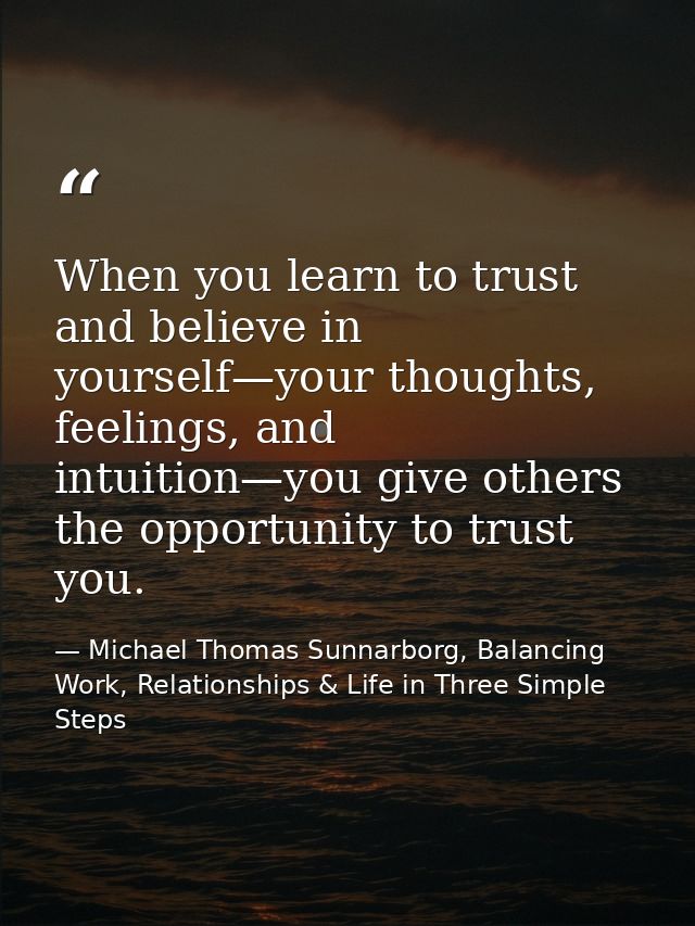 When you learn to trust and believe in yourself—your thoughts, feelings, and intuition—you give others the opportunity t — Michael Thomas Sunnarborg, Balancing Work, Relationships & Life in Three Simple Steps
