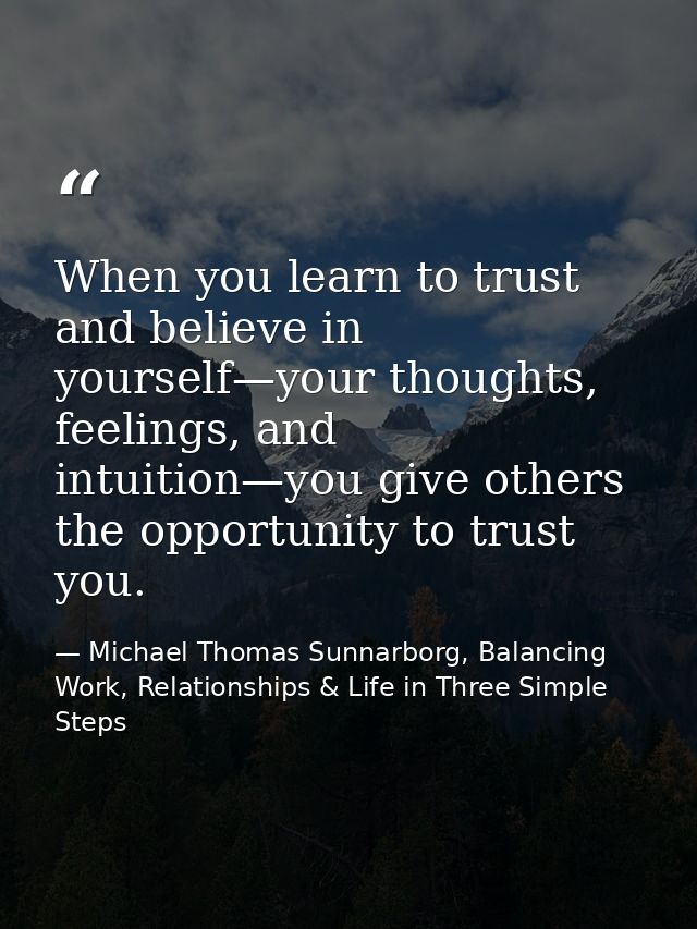 When you learn to trust and believe in yourself—your thoughts, feelings, and intuition—you give others the opportunity t — Michael Thomas Sunnarborg, Balancing Work, Relationships & Life in Three Simple Steps