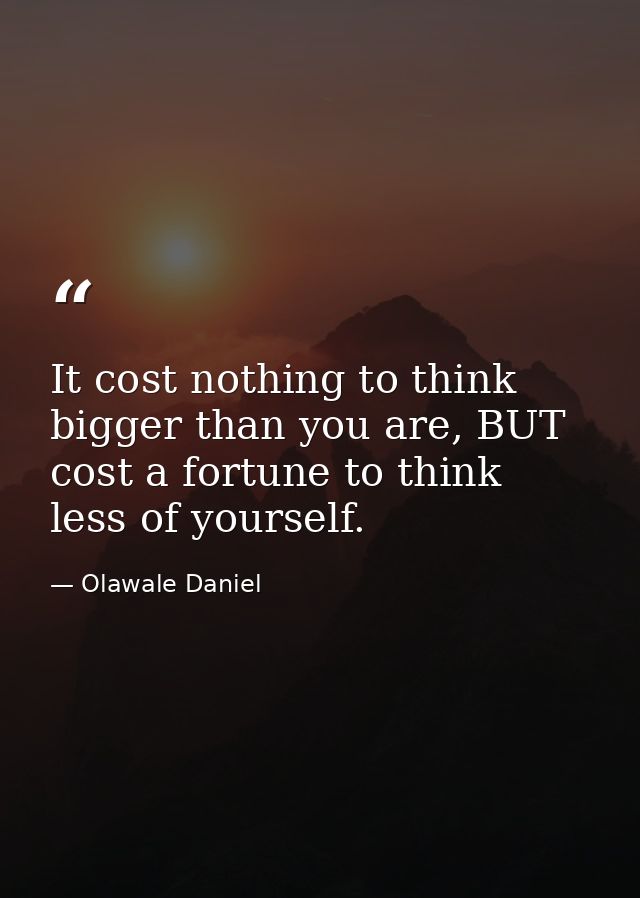 It cost nothing to think bigger than you are, BUT cost a fortune to think less of yourself. — Olawale Daniel