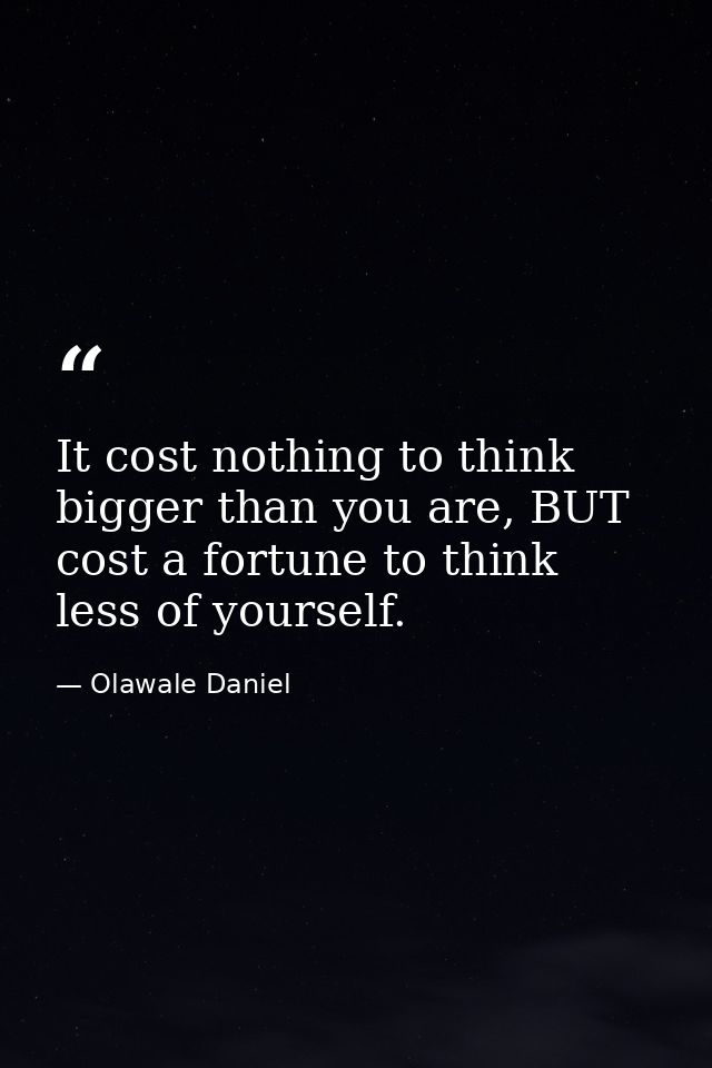 It cost nothing to think bigger than you are, BUT cost a fortune to think less of yourself. — Olawale Daniel