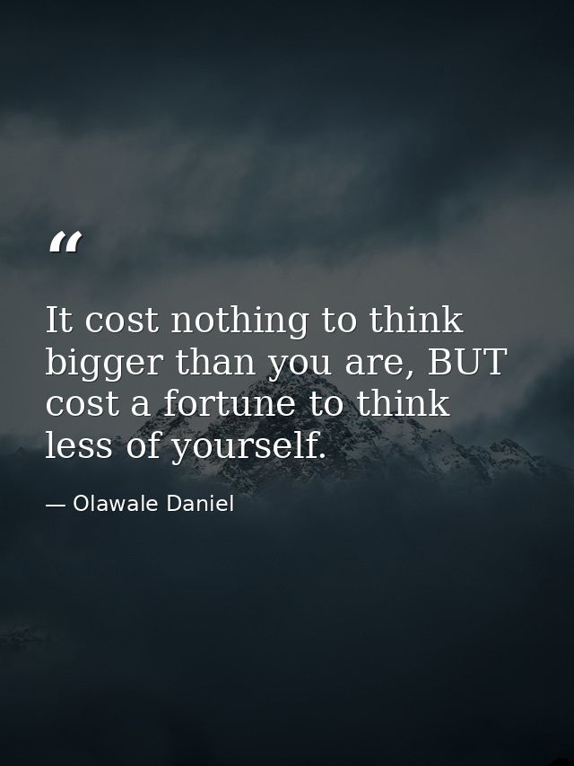 It cost nothing to think bigger than you are, BUT cost a fortune to think less of yourself. — Olawale Daniel