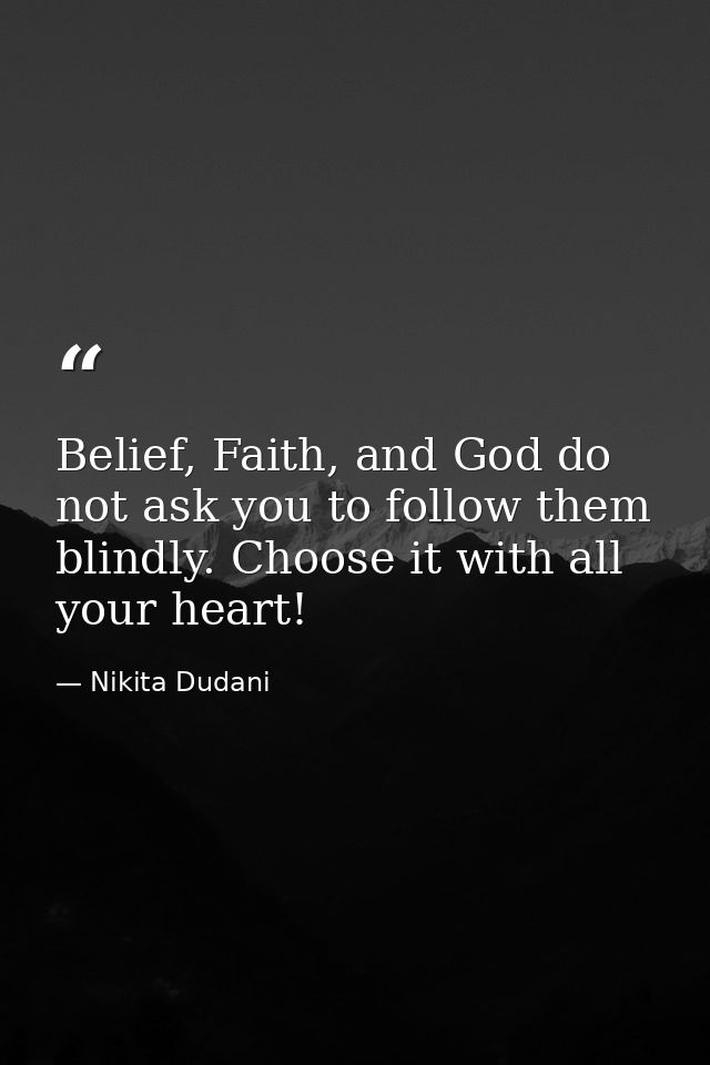 Belief, Faith, and God do not ask you to follow them blindly. Choose it with all your heart! — Nikita Dudani