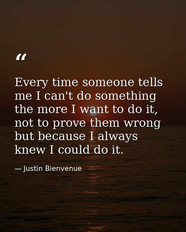 Every time someone tells me I can't do something the more I want to do it, not to prove them wrong but because I always  — Justin Bienvenue