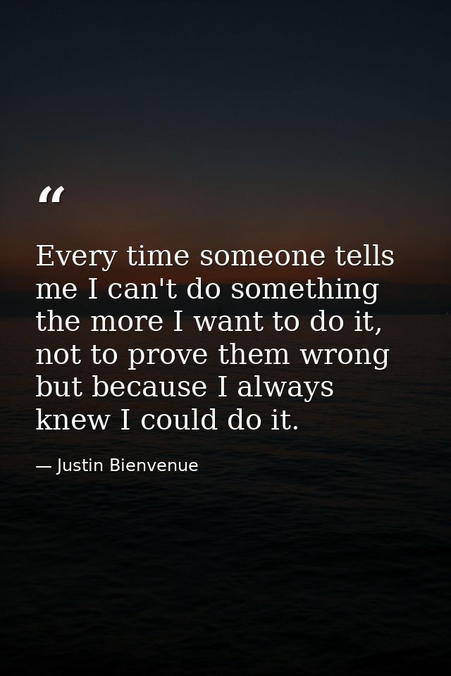 Every time someone tells me I can't do something the more I want to do it, not to prove them wrong but because I always  — Justin Bienvenue