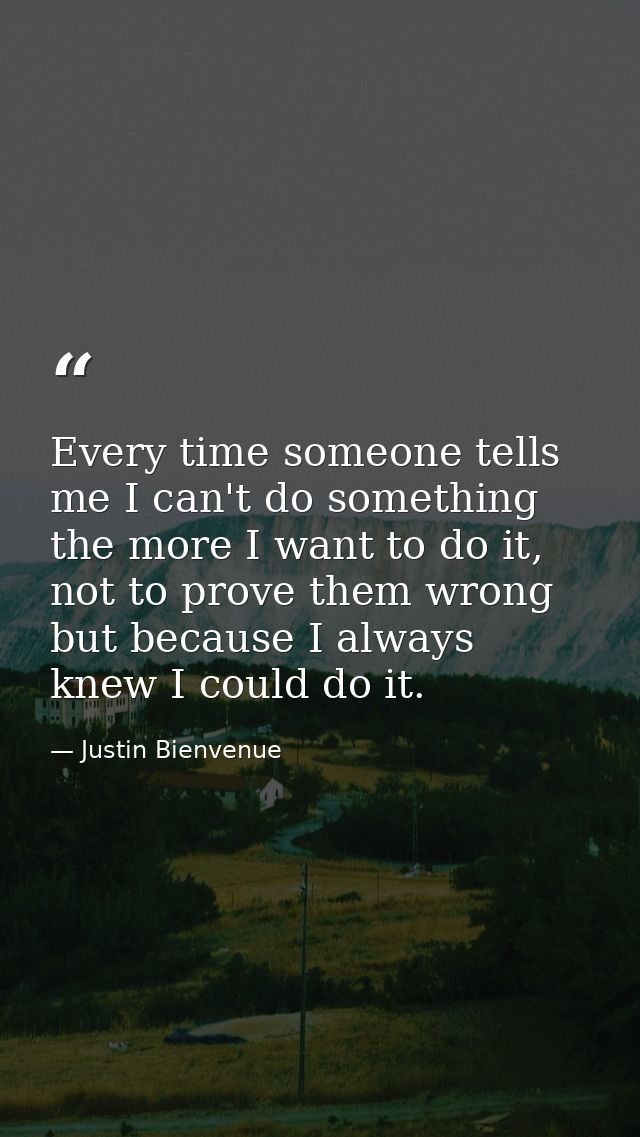 Every time someone tells me I can't do something the more I want to do it, not to prove them wrong but because I always  — Justin Bienvenue