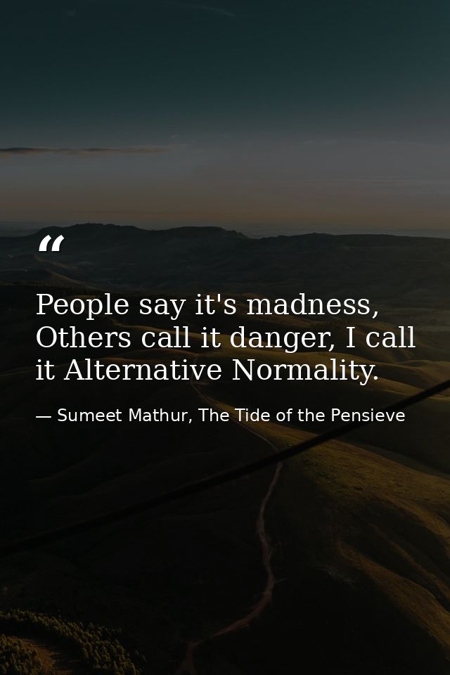 People say it's madness, Others call it danger, I call it Alternative Normality. — Sumeet Mathur, The Tide of the Pensieve