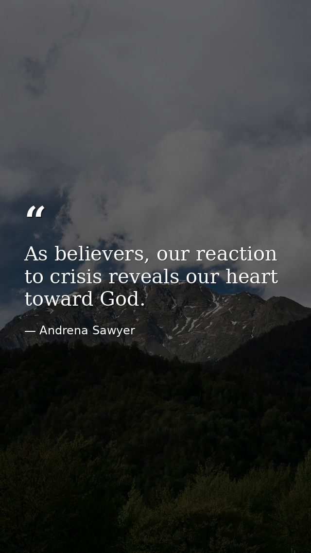 As believers, our reaction to crisis reveals our heart toward God. — Andrena Sawyer