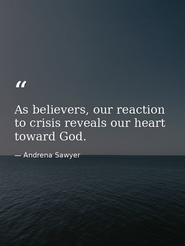 As believers, our reaction to crisis reveals our heart toward God. — Andrena Sawyer