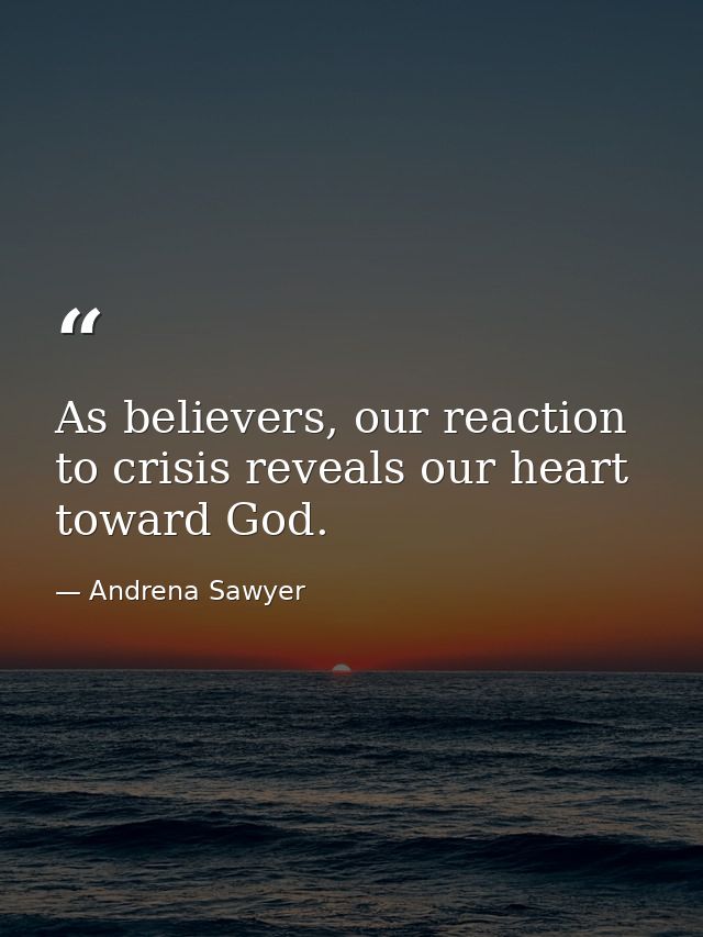 As believers, our reaction to crisis reveals our heart toward God. — Andrena Sawyer