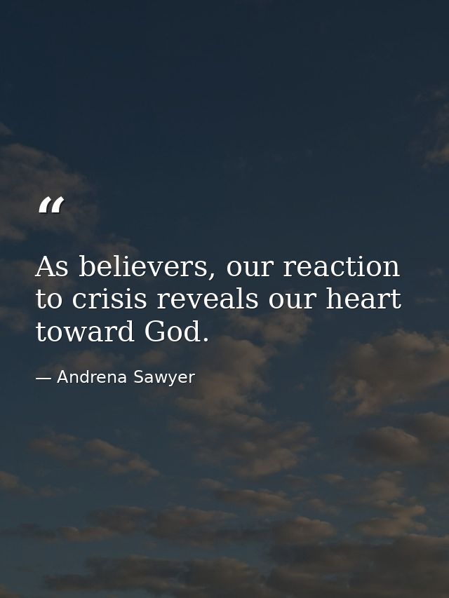 As believers, our reaction to crisis reveals our heart toward God. — Andrena Sawyer