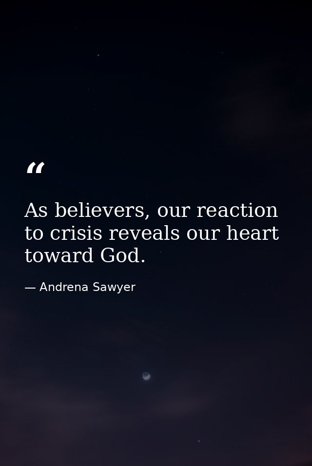 As believers, our reaction to crisis reveals our heart toward God. — Andrena Sawyer