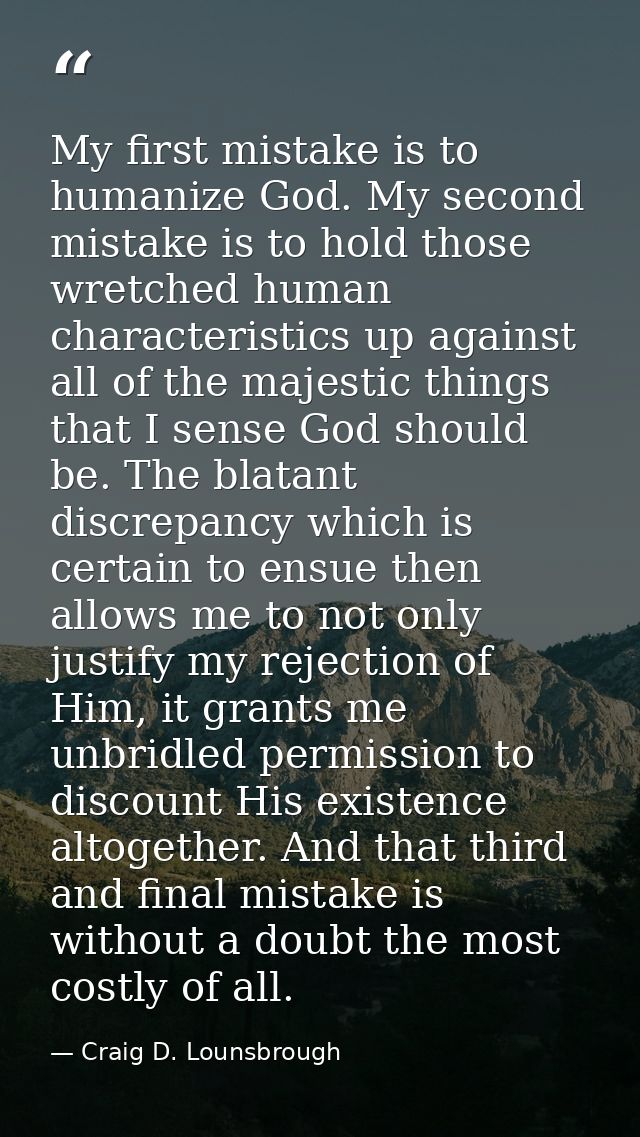 My first mistake is to humanize God. My second mistake is to hold those wretched human characteristics up against all of — Craig D. Lounsbrough