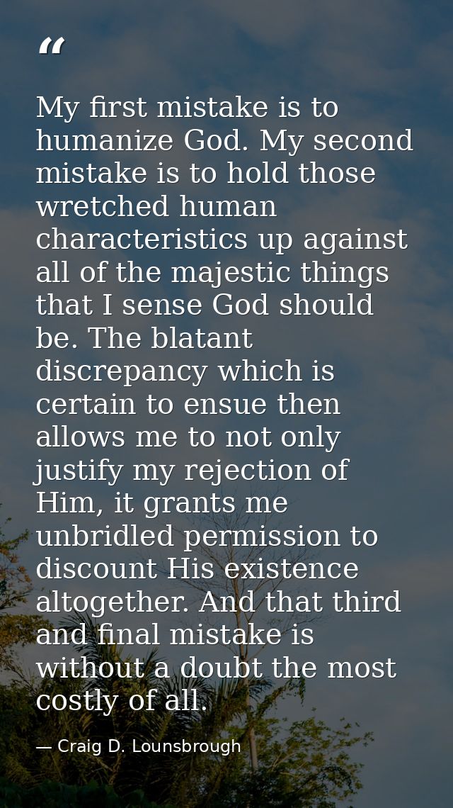 My first mistake is to humanize God. My second mistake is to hold those wretched human characteristics up against all of — Craig D. Lounsbrough