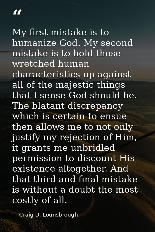 My first mistake is to humanize God. My second mistake is to hold those wretched human characteristics up against all of — Craig D. Lounsbrough