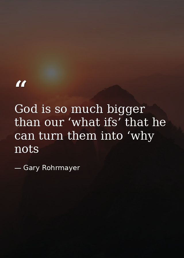 God is so much bigger than our ‘what ifs’ that he can turn them into ‘why nots — Gary Rohrmayer