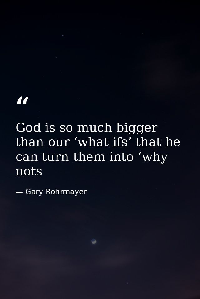 God is so much bigger than our ‘what ifs’ that he can turn them into ‘why nots — Gary Rohrmayer
