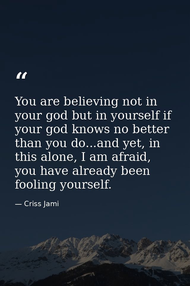 You are believing not in your god but in yourself if your god knows no better than you do...and yet, in this alone, I am — Criss Jami