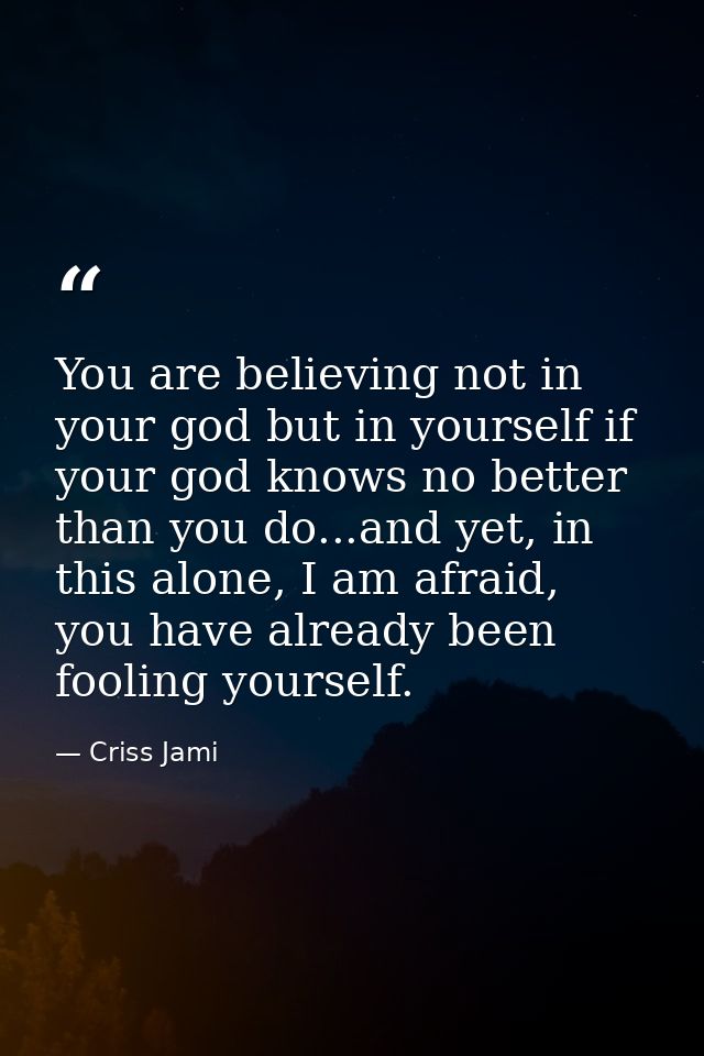You are believing not in your god but in yourself if your god knows no better than you do...and yet, in this alone, I am — Criss Jami