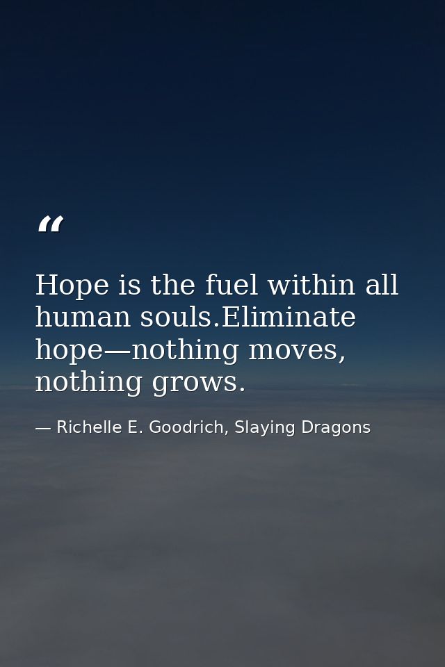 Hope is the fuel within all human souls.Eliminate hope—nothing moves, nothing grows. — Richelle E. Goodrich, Slaying Dragons