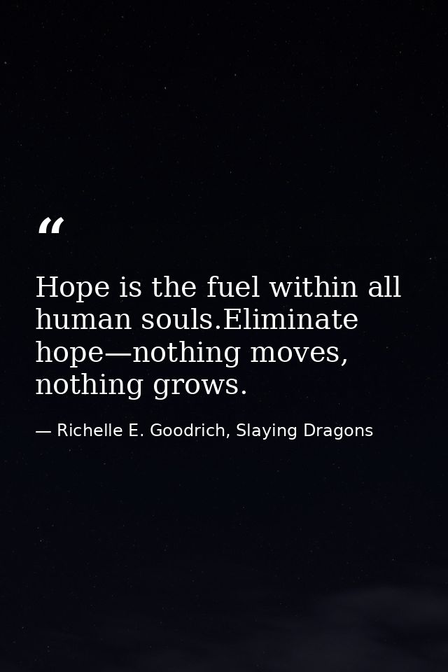 Hope is the fuel within all human souls.Eliminate hope—nothing moves, nothing grows. — Richelle E. Goodrich, Slaying Dragons
