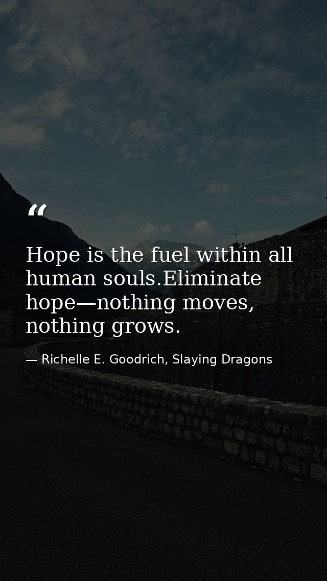 Hope is the fuel within all human souls.Eliminate hope—nothing moves, nothing grows. — Richelle E. Goodrich, Slaying Dragons