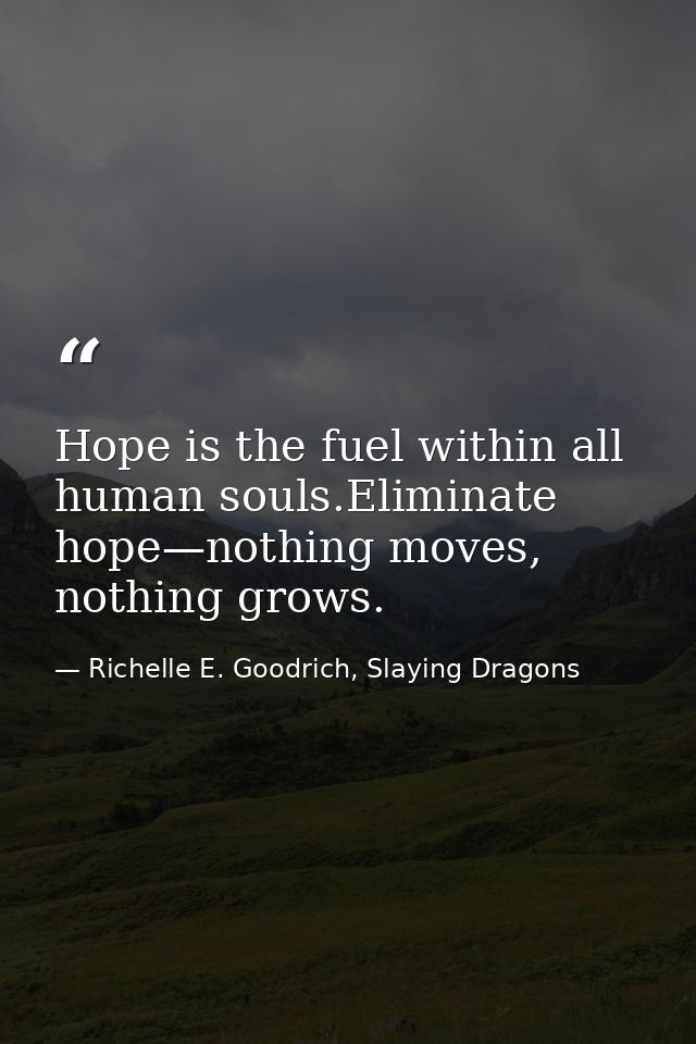 Hope is the fuel within all human souls.Eliminate hope—nothing moves, nothing grows. — Richelle E. Goodrich, Slaying Dragons