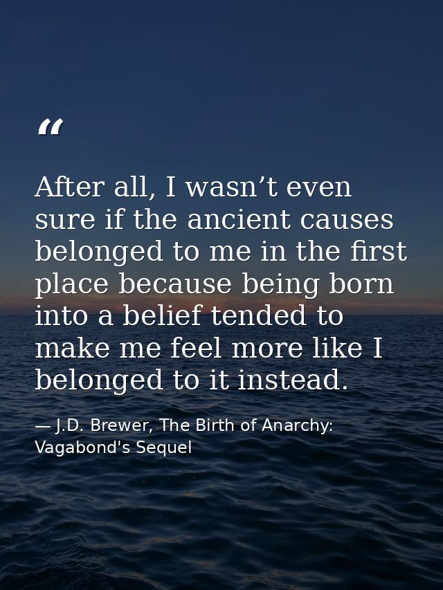 After all, I wasn’t even sure if the ancient causes belonged to me in the first place because being born into a belief t — J.D. Brewer, The Birth of Anarchy: Vagabond's Sequel