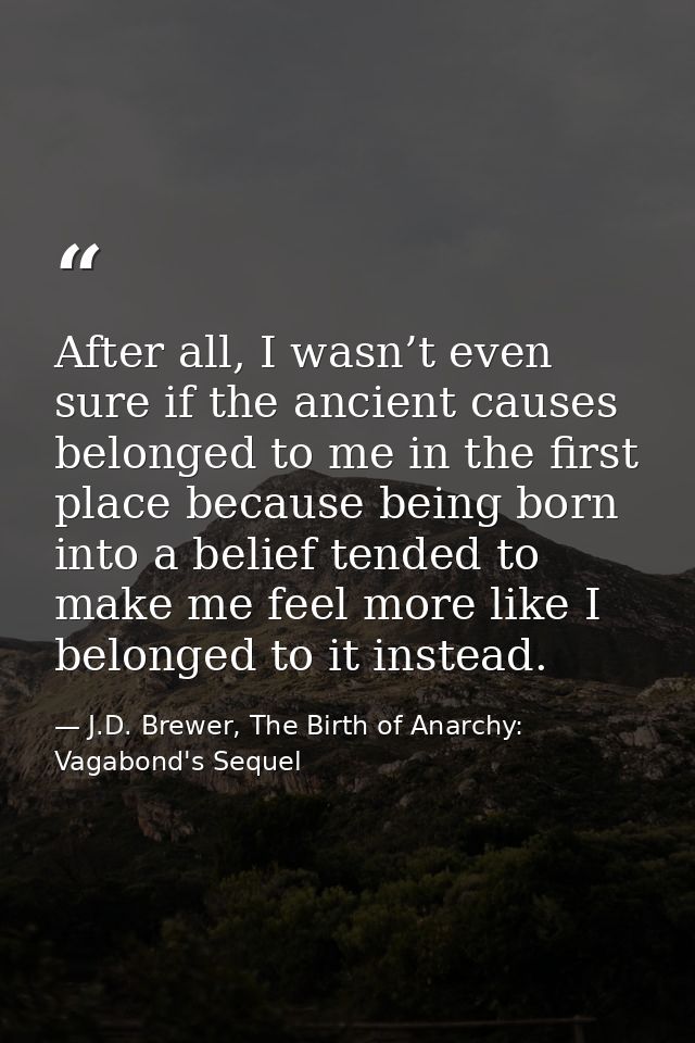 After all, I wasn’t even sure if the ancient causes belonged to me in the first place because being born into a belief t — J.D. Brewer, The Birth of Anarchy: Vagabond's Sequel