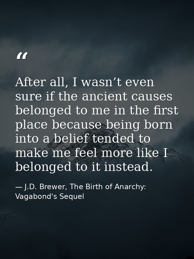 After all, I wasn’t even sure if the ancient causes belonged to me in the first place because being born into a belief t — J.D. Brewer, The Birth of Anarchy: Vagabond's Sequel