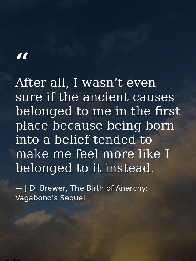 After all, I wasn’t even sure if the ancient causes belonged to me in the first place because being born into a belief t — J.D. Brewer, The Birth of Anarchy: Vagabond's Sequel