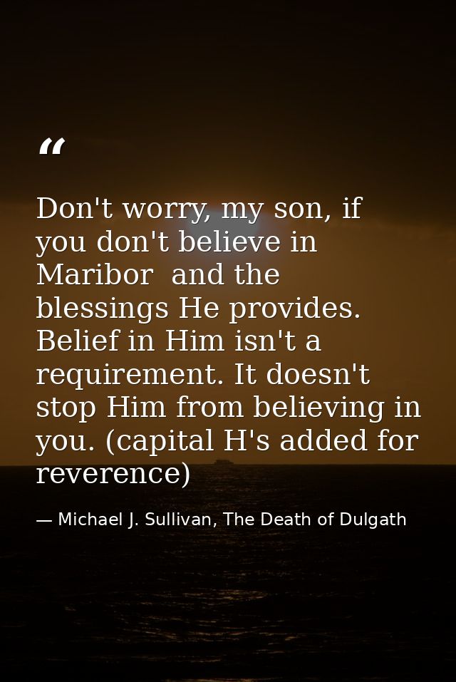 Don't worry, my son, if you don't believe in Maribor  and the blessings He provides. Belief in Him isn't a requirement.  — Michael J. Sullivan, The Death of Dulgath