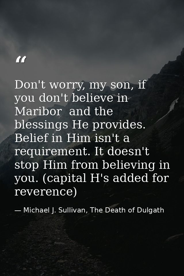 Don't worry, my son, if you don't believe in Maribor  and the blessings He provides. Belief in Him isn't a requirement.  — Michael J. Sullivan, The Death of Dulgath