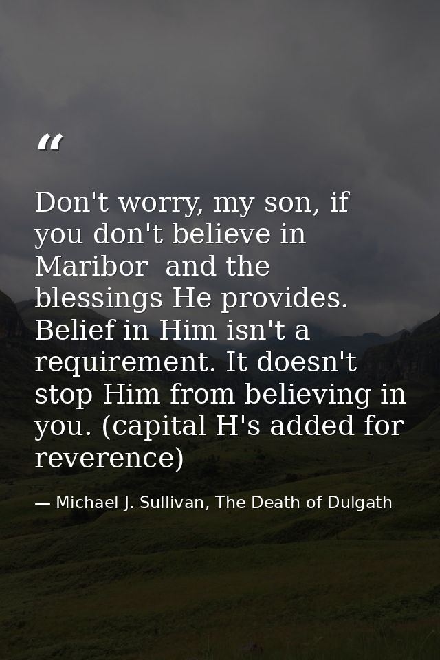 Don't worry, my son, if you don't believe in Maribor  and the blessings He provides. Belief in Him isn't a requirement.  — Michael J. Sullivan, The Death of Dulgath