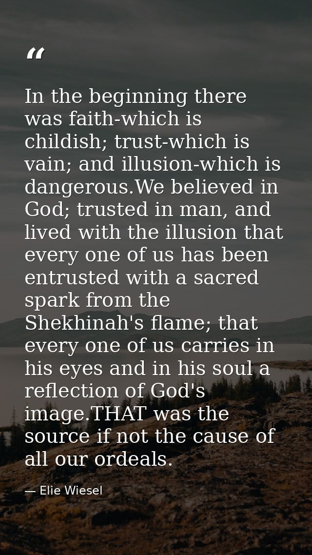 In the beginning there was faith-which is childish; trust-which is vain; and illusion-which is dangerous.We believed in  — Elie Wiesel