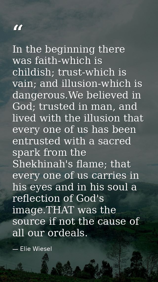 In the beginning there was faith-which is childish; trust-which is vain; and illusion-which is dangerous.We believed in  — Elie Wiesel
