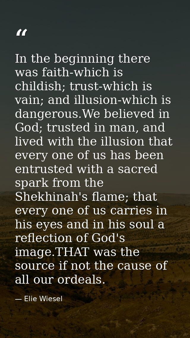 In the beginning there was faith-which is childish; trust-which is vain; and illusion-which is dangerous.We believed in  — Elie Wiesel