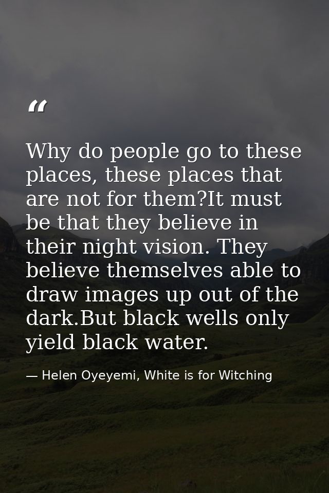 Why do people go to these places, these places that are not for them?It must be that they believe in their night vision. — Helen Oyeyemi, White is for Witching