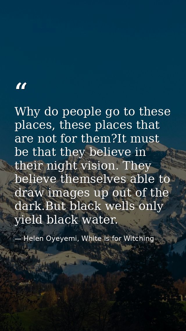 Why do people go to these places, these places that are not for them?It must be that they believe in their night vision. — Helen Oyeyemi, White is for Witching
