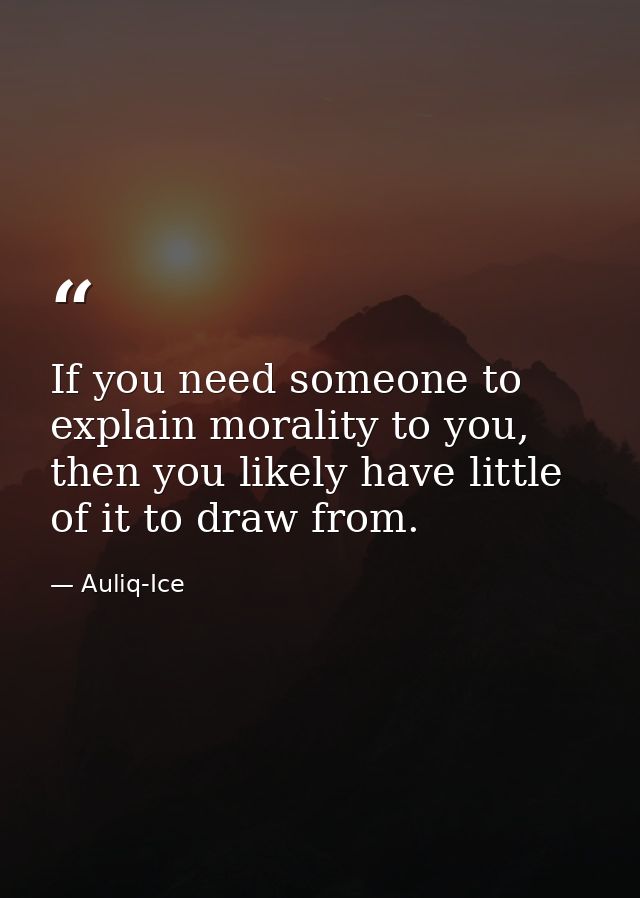 If you need someone to explain morality to you, then you likely have little of it to draw from. — Auliq-Ice