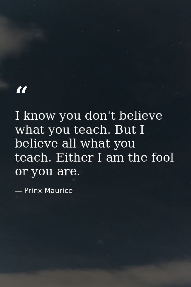 I know you don't believe what you teach. But I believe all what you teach. Either I am the fool or you are. — Prinx Maurice