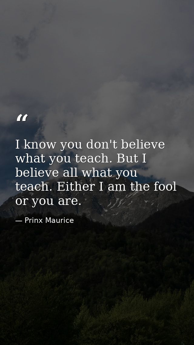 I know you don't believe what you teach. But I believe all what you teach. Either I am the fool or you are. — Prinx Maurice